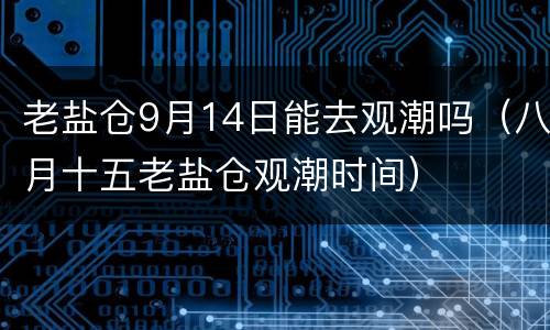 老盐仓9月14日能去观潮吗（八月十五老盐仓观潮时间）