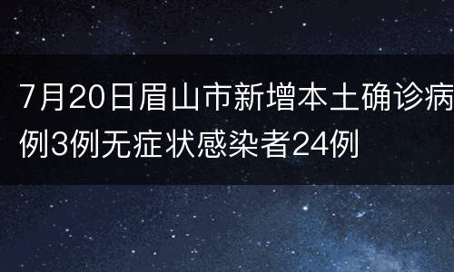 7月20日眉山市新增本土确诊病例3例无症状感染者24例
