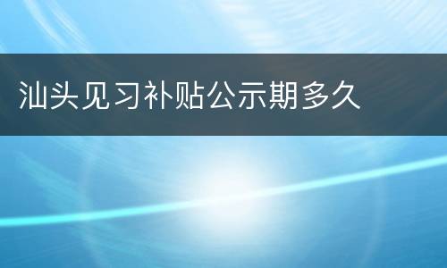 汕头见习补贴公示期多久