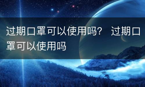 过期口罩可以使用吗？ 过期口罩可以使用吗