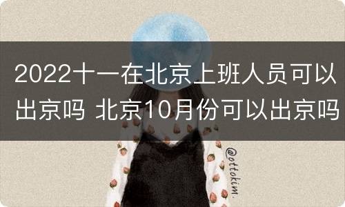 2022十一在北京上班人员可以出京吗 北京10月份可以出京吗
