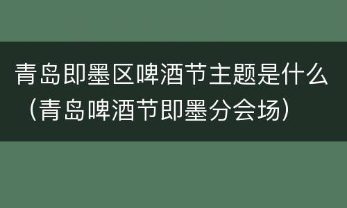 青岛即墨区啤酒节主题是什么（青岛啤酒节即墨分会场）