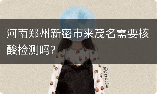 河南郑州新密市来茂名需要核酸检测吗？