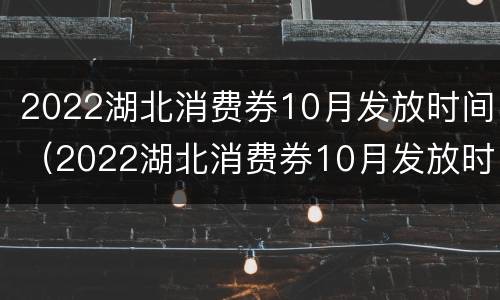 2022湖北消费券10月发放时间（2022湖北消费券10月发放时间表）