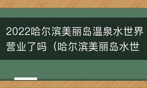 2022哈尔滨美丽岛温泉水世界营业了吗（哈尔滨美丽岛水世界门票）