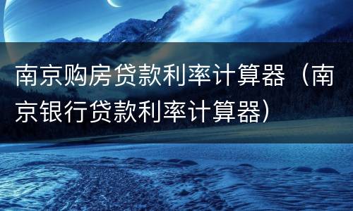 南京购房贷款利率计算器（南京银行贷款利率计算器）