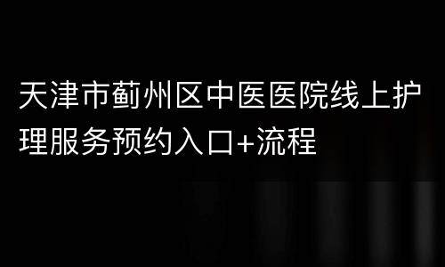 天津市蓟州区中医医院线上护理服务预约入口+流程