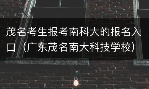茂名考生报考南科大的报名入口（广东茂名南大科技学校）