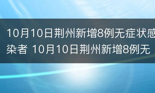 10月10日荆州新增8例无症状感染者 10月10日荆州新增8例无症状感染者病例