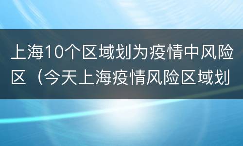 上海10个区域划为疫情中风险区（今天上海疫情风险区域划分）