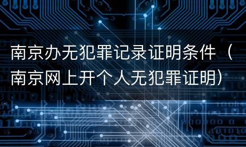 南京办无犯罪记录证明条件（南京网上开个人无犯罪证明）