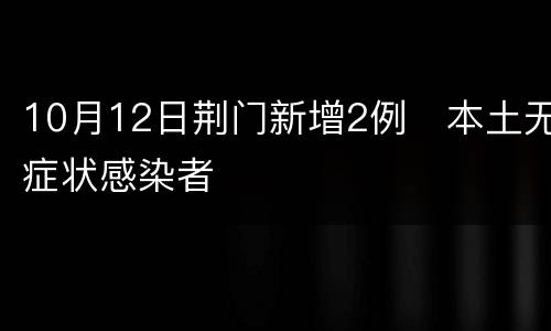 10月12日荆门新增2例​本土无症状感染者​