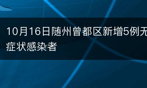 10月16日随州曾都区新增5例无症状感染者