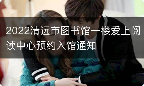 2022清远市图书馆一楼爱上阅读中心预约入馆通知
