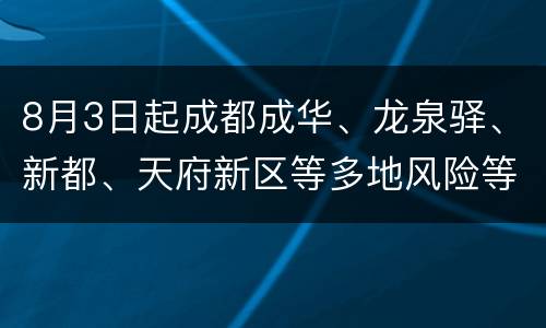 8月3日起成都成华、龙泉驿、新都、天府新区等多地风险等级下调