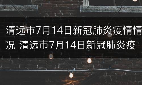 清远市7月14日新冠肺炎疫情情况 清远市7月14日新冠肺炎疫情情况如何