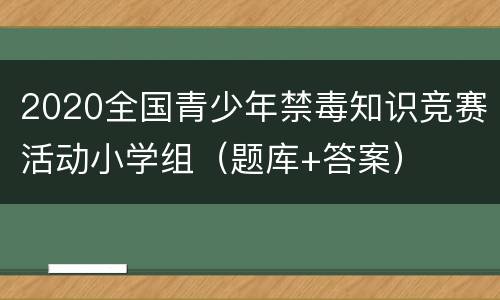 2020全国青少年禁毒知识竞赛活动小学组（题库+答案）