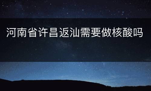 河南省许昌返汕需要做核酸吗