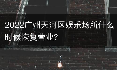 2022广州天河区娱乐场所什么时候恢复营业？