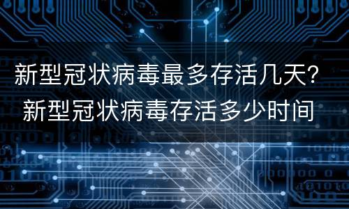 新型冠状病毒最多存活几天？ 新型冠状病毒存活多少时间