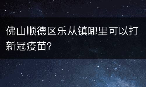 佛山顺德区乐从镇哪里可以打新冠疫苗？