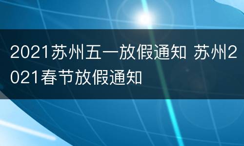 2021苏州五一放假通知 苏州2021春节放假通知