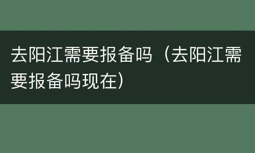 去阳江需要报备吗（去阳江需要报备吗现在）