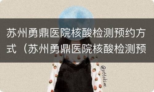 苏州勇鼎医院核酸检测预约方式（苏州勇鼎医院核酸检测预约方式有哪些）
