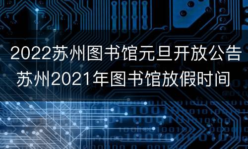 2022苏州图书馆元旦开放公告 苏州2021年图书馆放假时间