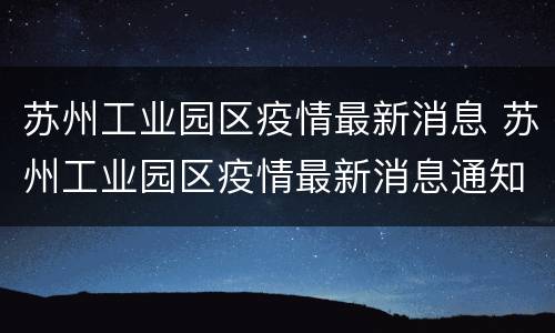 苏州工业园区疫情最新消息 苏州工业园区疫情最新消息通知