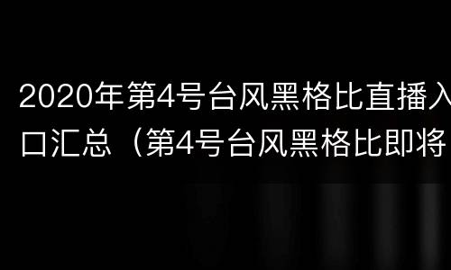 2020年第4号台风黑格比直播入口汇总（第4号台风黑格比即将登陆）