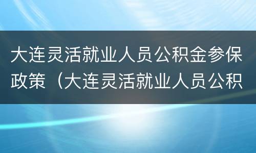 大连灵活就业人员公积金参保政策（大连灵活就业人员公积金参保政策最新）