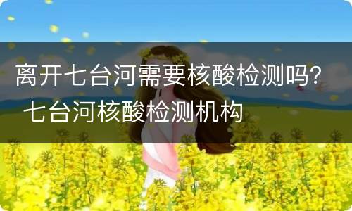 离开七台河需要核酸检测吗？ 七台河核酸检测机构