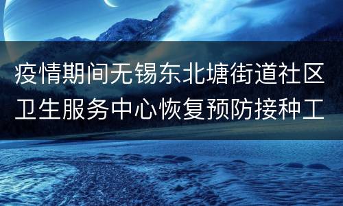 疫情期间无锡东北塘街道社区卫生服务中心恢复预防接种工作