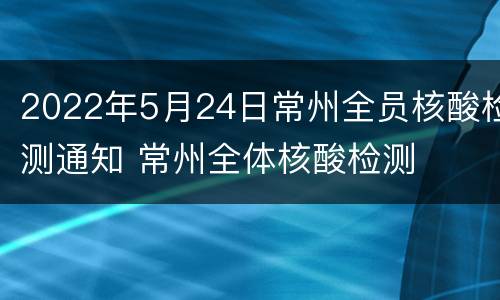 2022年5月24日常州全员核酸检测通知 常州全体核酸检测