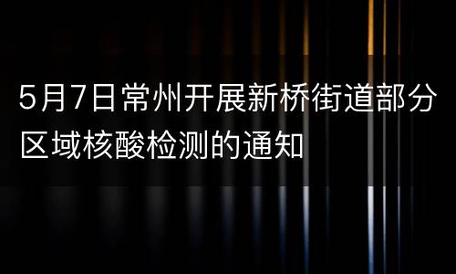 5月7日常州开展新桥街道部分区域核酸检测的通知