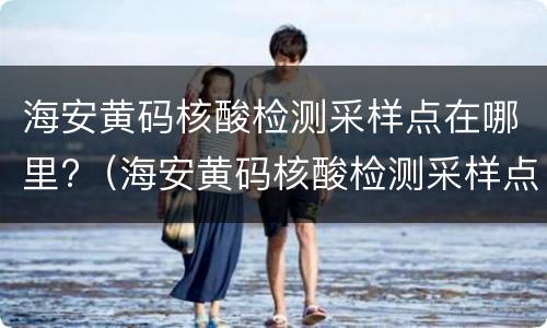 海安黄码核酸检测采样点在哪里?（海安黄码核酸检测采样点在哪里啊）