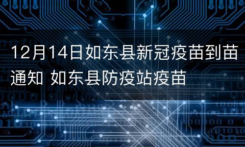 12月14日如东县新冠疫苗到苗通知 如东县防疫站疫苗