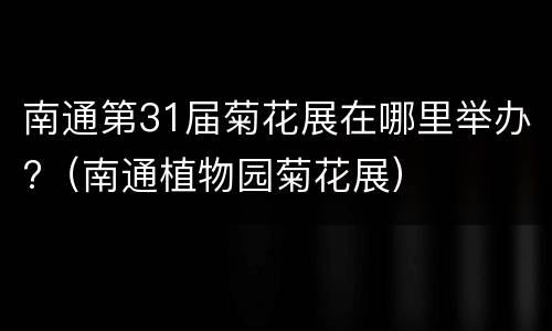 南通第31届菊花展在哪里举办?（南通植物园菊花展）