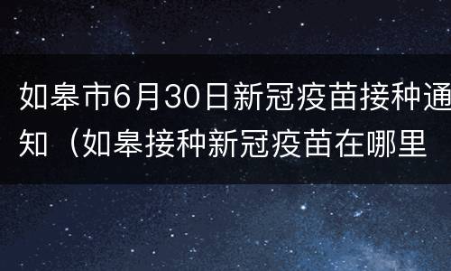 如皋市6月30日新冠疫苗接种通知（如皋接种新冠疫苗在哪里打?）