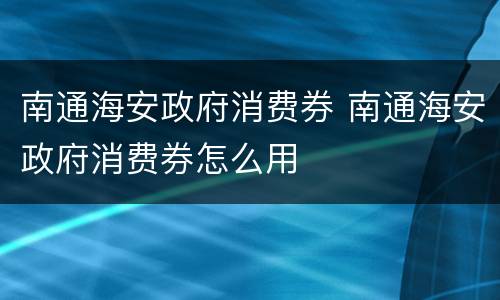 南通海安政府消费券 南通海安政府消费券怎么用