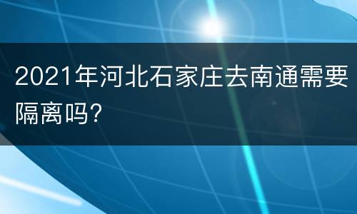 2021年河北石家庄去南通需要隔离吗?