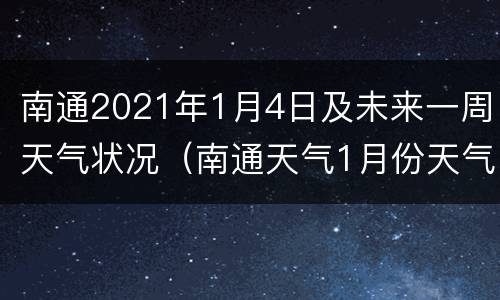 南通2021年1月4日及未来一周天气状况（南通天气1月份天气）