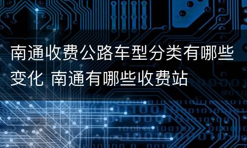 南通收费公路车型分类有哪些变化 南通有哪些收费站