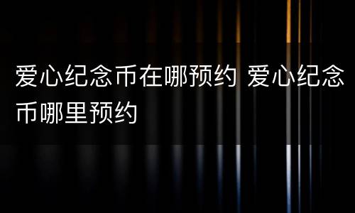 爱心纪念币在哪预约 爱心纪念币哪里预约