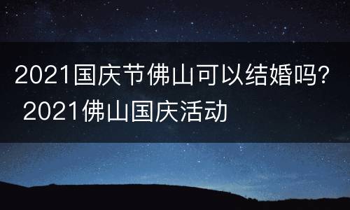 2021国庆节佛山可以结婚吗？ 2021佛山国庆活动