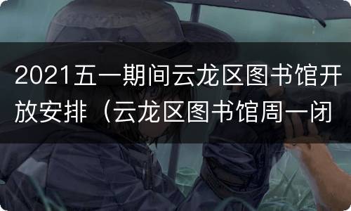 2021五一期间云龙区图书馆开放安排（云龙区图书馆周一闭馆吗）