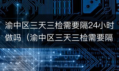 渝中区三天三检需要隔24小时做吗（渝中区三天三检需要隔24小时做吗）