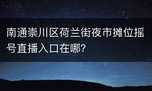 南通崇川区荷兰街夜市摊位摇号直播入口在哪？