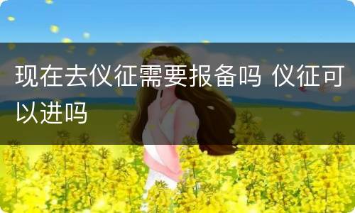 现在去仪征需要报备吗 仪征可以进吗